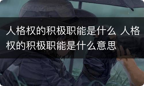 人格权的积极职能是什么 人格权的积极职能是什么意思