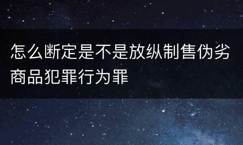 怎么断定是不是放纵制售伪劣商品犯罪行为罪