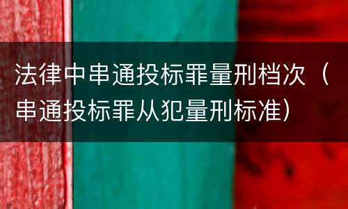 法律中串通投标罪量刑档次（串通投标罪从犯量刑标准）