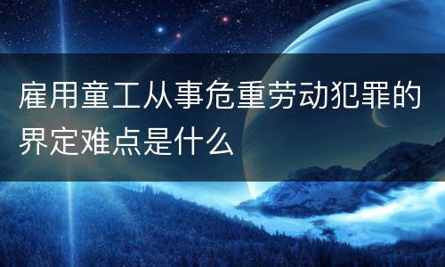 雇用童工从事危重劳动犯罪的界定难点是什么
