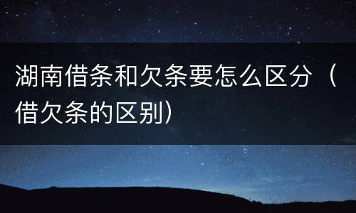 湖南借条和欠条要怎么区分（借欠条的区别）