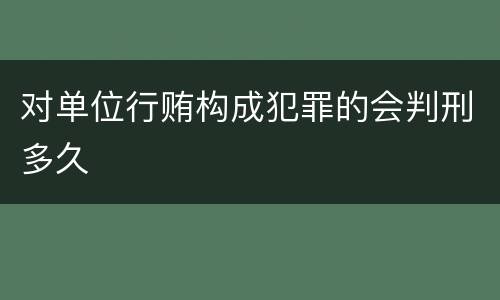 对单位行贿构成犯罪的会判刑多久