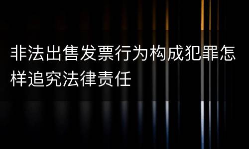 非法出售发票行为构成犯罪怎样追究法律责任