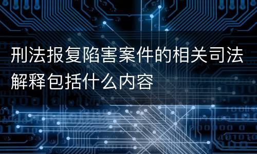 刑法报复陷害案件的相关司法解释包括什么内容