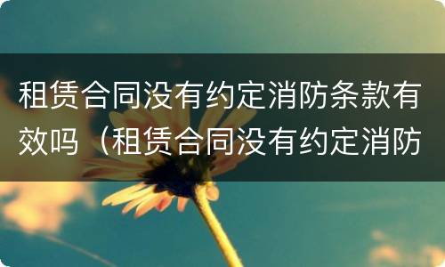 租赁合同没有约定消防条款有效吗（租赁合同没有约定消防条款有效吗怎么办）