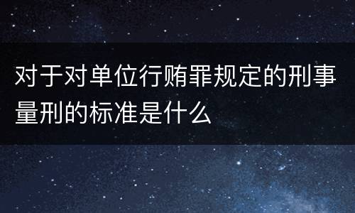 对于对单位行贿罪规定的刑事量刑的标准是什么