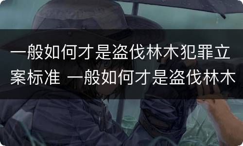 一般如何才是盗伐林木犯罪立案标准 一般如何才是盗伐林木犯罪立案标准呢
