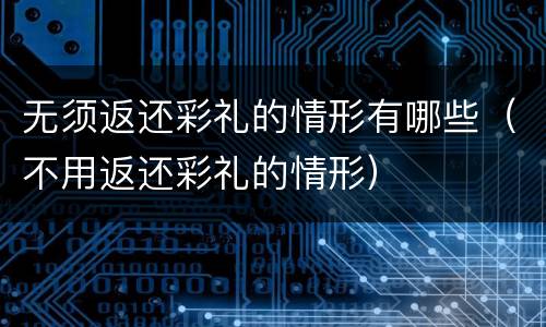 无须返还彩礼的情形有哪些（不用返还彩礼的情形）
