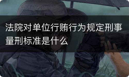 法院对单位行贿行为规定刑事量刑标准是什么