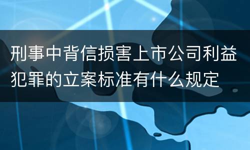 刑事中背信损害上市公司利益犯罪的立案标准有什么规定