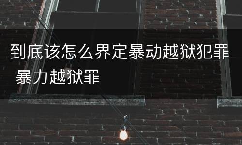 到底该怎么界定暴动越狱犯罪 暴力越狱罪