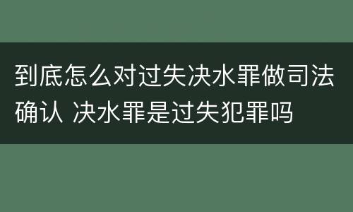 到底怎么对过失决水罪做司法确认 决水罪是过失犯罪吗