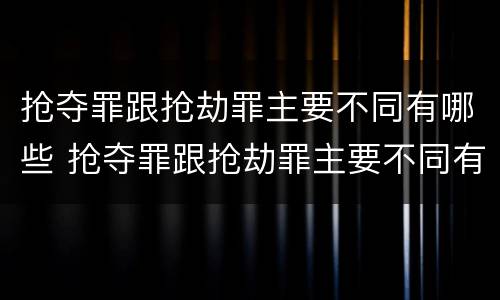 抢夺罪跟抢劫罪主要不同有哪些 抢夺罪跟抢劫罪主要不同有哪些类型