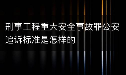 刑事工程重大安全事故罪公安追诉标准是怎样的