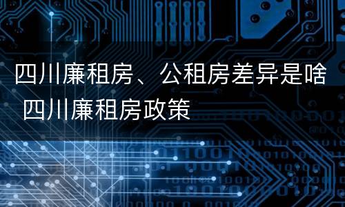 四川廉租房、公租房差异是啥 四川廉租房政策