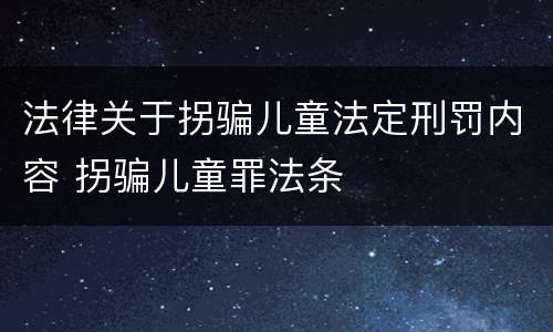 法律关于拐骗儿童法定刑罚内容 拐骗儿童罪法条