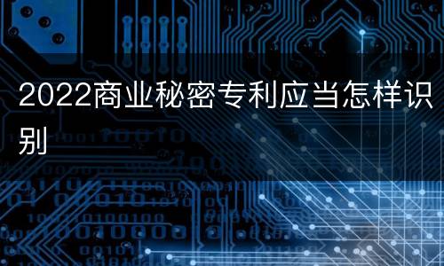 2022商业秘密专利应当怎样识别