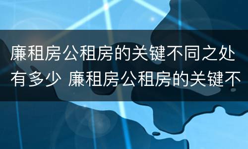 廉租房公租房的关键不同之处有多少 廉租房公租房的关键不同之处有多少个