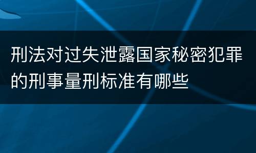 刑法对过失泄露国家秘密犯罪的刑事量刑标准有哪些