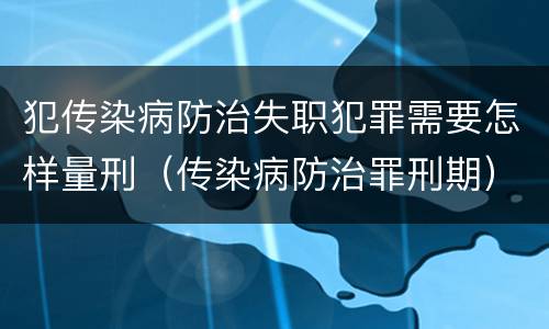 犯传染病防治失职犯罪需要怎样量刑（传染病防治罪刑期）