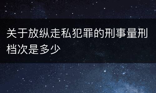 关于放纵走私犯罪的刑事量刑档次是多少
