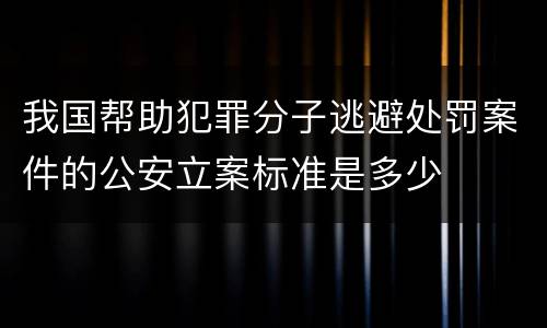 我国帮助犯罪分子逃避处罚案件的公安立案标准是多少