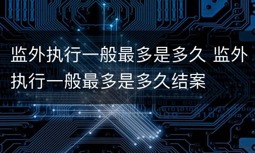 监外执行一般最多是多久 监外执行一般最多是多久结案