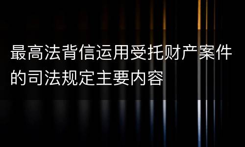 最高法背信运用受托财产案件的司法规定主要内容