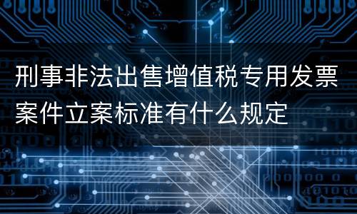 刑事非法出售增值税专用发票案件立案标准有什么规定