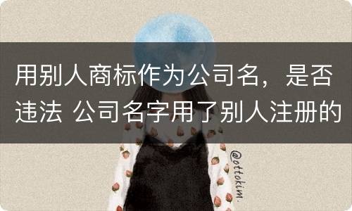 用别人商标作为公司名，是否违法 公司名字用了别人注册的商标