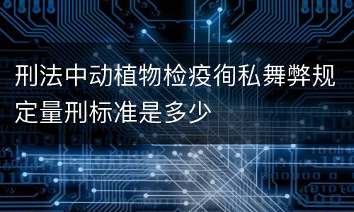 刑法中动植物检疫徇私舞弊规定量刑标准是多少