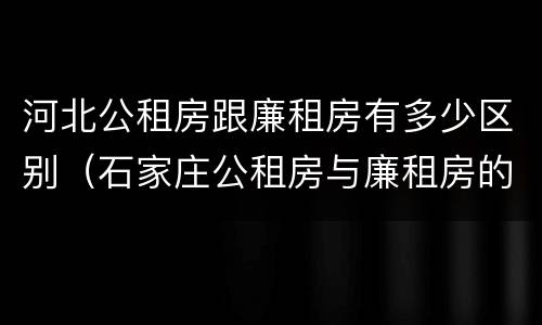 河北公租房跟廉租房有多少区别（石家庄公租房与廉租房的区别）