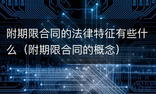 附期限合同的法律特征有些什么（附期限合同的概念）