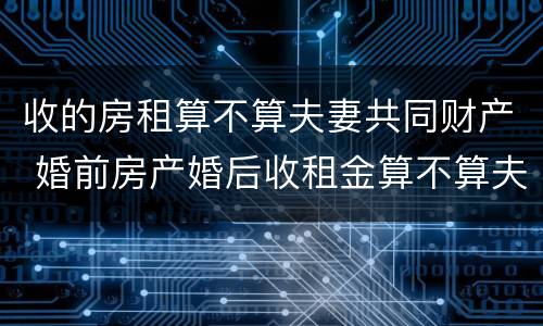收的房租算不算夫妻共同财产 婚前房产婚后收租金算不算夫妻共同财产