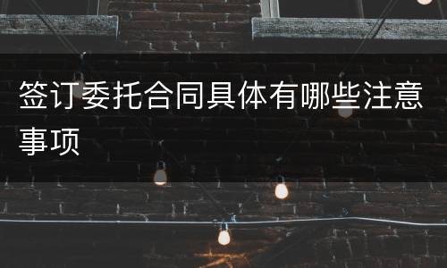 签订委托合同具体有哪些注意事项