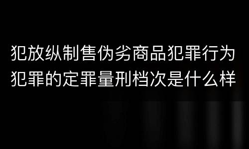 犯放纵制售伪劣商品犯罪行为犯罪的定罪量刑档次是什么样的