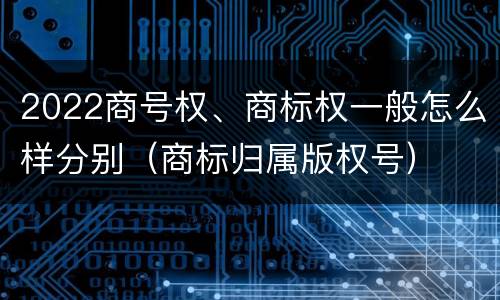 2022商号权、商标权一般怎么样分别（商标归属版权号）