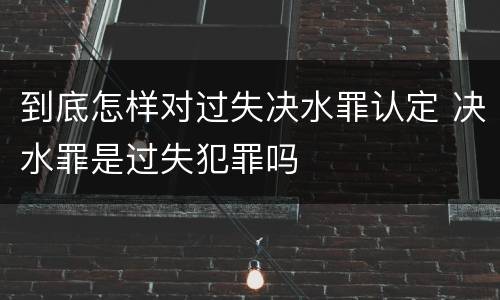 到底怎样对过失决水罪认定 决水罪是过失犯罪吗