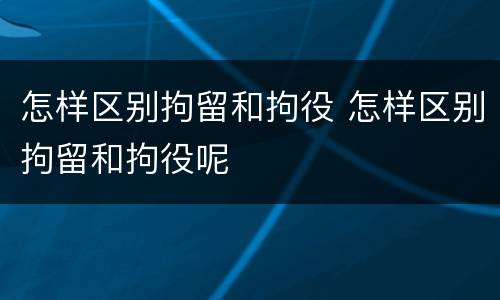 怎样区别拘留和拘役 怎样区别拘留和拘役呢