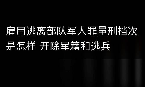 雇用逃离部队军人罪量刑档次是怎样 开除军籍和逃兵