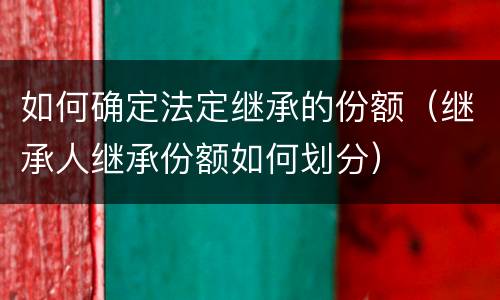 如何确定法定继承的份额（继承人继承份额如何划分）