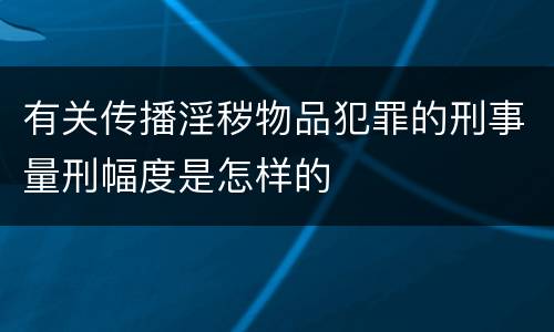 有关传播淫秽物品犯罪的刑事量刑幅度是怎样的