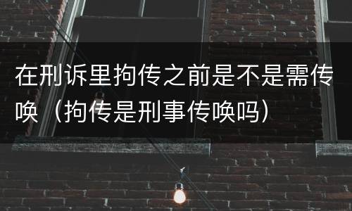 在刑诉里拘传之前是不是需传唤（拘传是刑事传唤吗）
