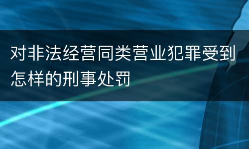 对非法经营同类营业犯罪受到怎样的刑事处罚
