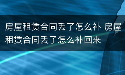 房屋租赁合同丢了怎么补 房屋租赁合同丢了怎么补回来