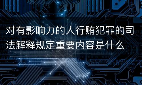 对有影响力的人行贿犯罪的司法解释规定重要内容是什么