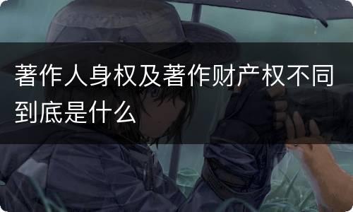 著作人身权及著作财产权不同到底是什么