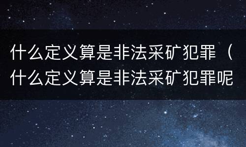 什么定义算是非法采矿犯罪（什么定义算是非法采矿犯罪呢）