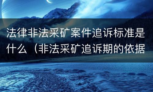 法律非法采矿案件追诉标准是什么（非法采矿追诉期的依据）