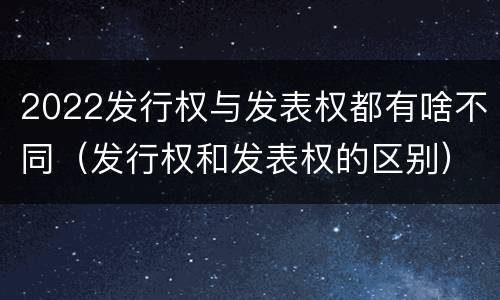 2022发行权与发表权都有啥不同（发行权和发表权的区别）